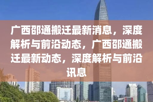 廣西邵通搬遷最新消息，深度解析與前沿動(dòng)態(tài)，廣西邵通搬遷最新動(dòng)態(tài)，深度解析與前沿訊息