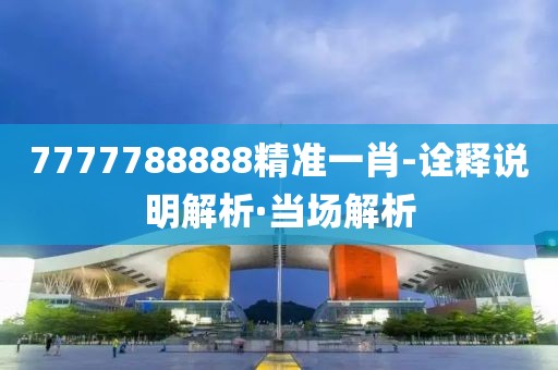7777788888精準(zhǔn)一肖-詮釋說明解析·當(dāng)場解析
