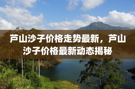 蘆山沙子價(jià)格走勢最新，蘆山沙子價(jià)格最新動(dòng)態(tài)揭秘