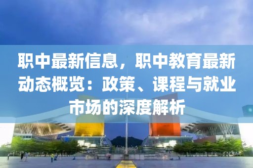 職中最新信息，職中教育最新動(dòng)態(tài)概覽：政策、課程與就業(yè)市場的深度解析