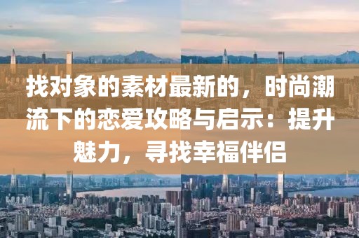 找對(duì)象的素材最新的，時(shí)尚潮流下的戀愛攻略與啟示：提升魅力，尋找幸福伴侶