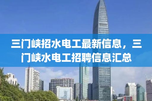 三門峽招水電工最新信息，三門峽水電工招聘信息匯總