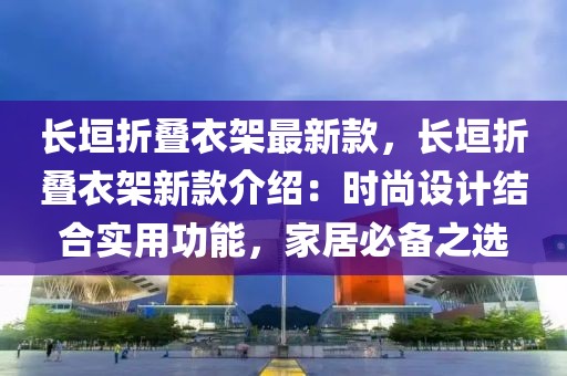 長(zhǎng)垣折疊衣架最新款，長(zhǎng)垣折疊衣架新款介紹：時(shí)尚設(shè)計(jì)結(jié)合實(shí)用功能，家居必備之選