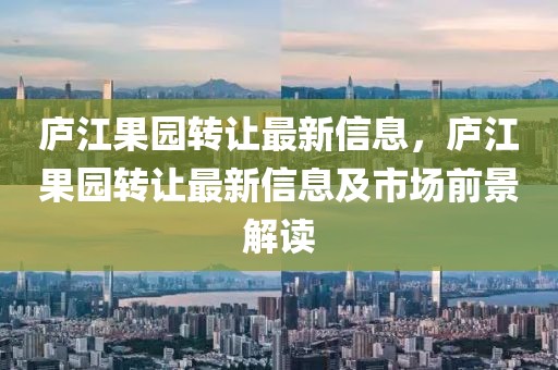 廬江果園轉(zhuǎn)讓最新信息，廬江果園轉(zhuǎn)讓最新信息及市場(chǎng)前景解讀