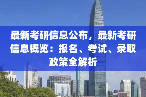最新考研信息公布，最新考研信息概覽：報(bào)名、考試、錄取政策全解析