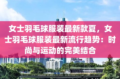 女士羽毛球服裝最新款夏，女士羽毛球服裝最新流行趨勢：時尚與運動的完美結合