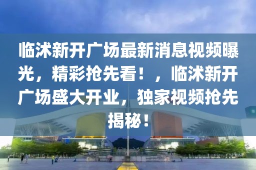 臨沭新開(kāi)廣場(chǎng)最新消息視頻曝光，精彩搶先看！，臨沭新開(kāi)廣場(chǎng)盛大開(kāi)業(yè)，獨(dú)家視頻搶先揭秘！