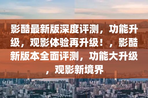 影酷最新版深度評(píng)測(cè)，功能升級(jí)，觀影體驗(yàn)再升級(jí)！，影酷新版本全面評(píng)測(cè)，功能大升級(jí)，觀影新境界