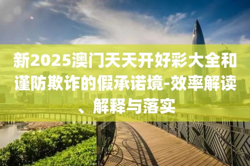 新2025澳門(mén)天天開(kāi)好彩大全和謹(jǐn)防欺詐的假承諾境-效率解讀、解釋與落實(shí)