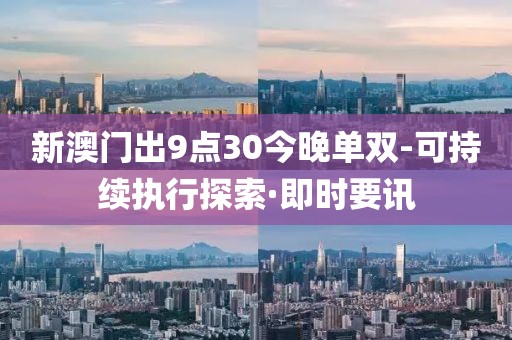 新澳門出9點(diǎn)30今晚單雙-可持續(xù)執(zhí)行探索·即時(shí)要訊
