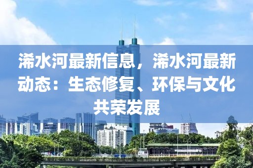 浠水河最新信息，浠水河最新動態(tài)：生態(tài)修復、環(huán)保與文化共榮發(fā)展