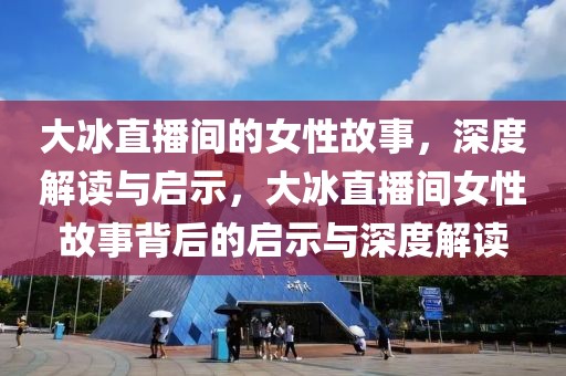 大冰直播間的女性故事，深度解讀與啟示，大冰直播間女性故事背后的啟示與深度解讀