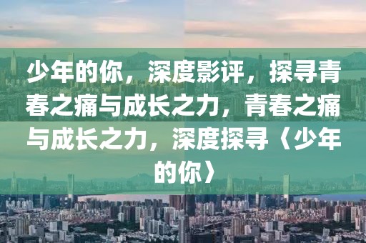 少年的你，深度影評(píng)，探尋青春之痛與成長之力，青春之痛與成長之力，深度探尋〈少年的你〉