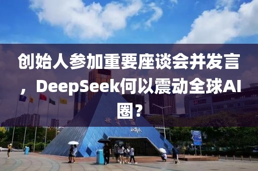 創(chuàng)始人參加重要座談會(huì)并發(fā)言，DeepSeek何以震動(dòng)全球AI圈？