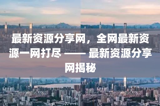 最新資源分享網(wǎng)，全網(wǎng)最新資源一網(wǎng)打盡 —— 最新資源分享網(wǎng)揭秘