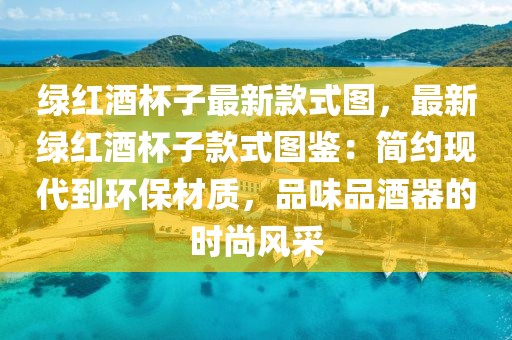 綠紅酒杯子最新款式圖，最新綠紅酒杯子款式圖鑒：簡約現(xiàn)代到環(huán)保材質(zhì)，品味品酒器的時(shí)尚風(fēng)采
