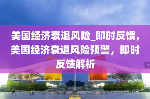 美國(guó)經(jīng)濟(jì)衰退風(fēng)險(xiǎn)_即時(shí)反饋，美國(guó)經(jīng)濟(jì)衰退風(fēng)險(xiǎn)預(yù)警，即時(shí)反饋解析