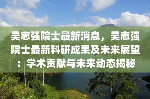 吳志強(qiáng)院士最新消息，吳志強(qiáng)院士最新科研成果及未來展望：學(xué)術(shù)貢獻(xiàn)與未來動態(tài)揭秘