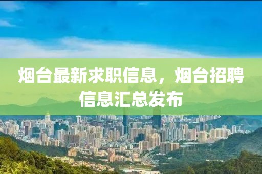 煙臺(tái)最新求職信息，煙臺(tái)招聘信息匯總發(fā)布