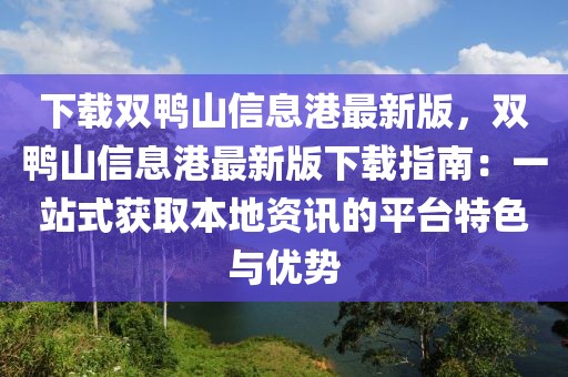 下載雙鴨山信息港最新版，雙鴨山信息港最新版下載指南：一站式獲取本地資訊的平臺(tái)特色與優(yōu)勢(shì)