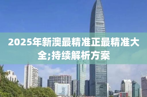 2025年新澳最精準正最精準大全;持續(xù)解析方案
