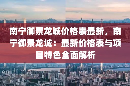 南寧御景龍城價(jià)格表最新，南寧御景龍城：最新價(jià)格表與項(xiàng)目特色全面解析