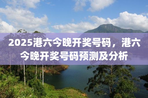 2025港六今晚開獎號碼，港六今晚開獎號碼預(yù)測及分析