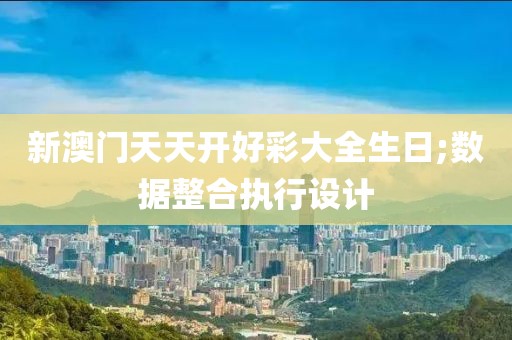 新澳門天天開好彩大全生日;數(shù)據(jù)整合執(zhí)行設(shè)計(jì)