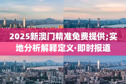 2025新澳門精準免費提供;實地分析解釋定義·即時報道
