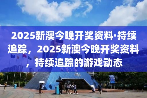 2025新澳今晚開獎(jiǎng)資料·持續(xù)追蹤，2025新澳今晚開獎(jiǎng)資料，持續(xù)追蹤的游戲動(dòng)態(tài)