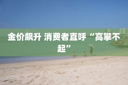 金價(jià)飆升 消費(fèi)者直呼“高攀不起”