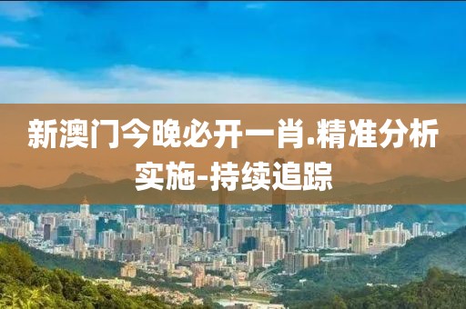 新澳門(mén)今晚必開(kāi)一肖.精準(zhǔn)分析實(shí)施-持續(xù)追蹤