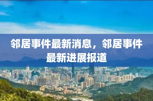 鄰居事件最新消息，鄰居事件最新進(jìn)展報道