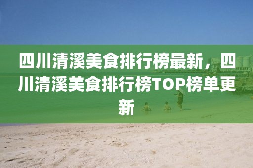 四川清溪美食排行榜最新，四川清溪美食排行榜TOP榜單更新