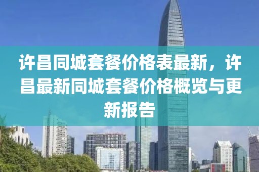 許昌同城套餐價格表最新，許昌最新同城套餐價格概覽與更新報告