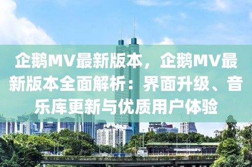企鵝MV最新版本，企鵝MV最新版本全面解析：界面升級、音樂庫更新與優(yōu)質(zhì)用戶體驗