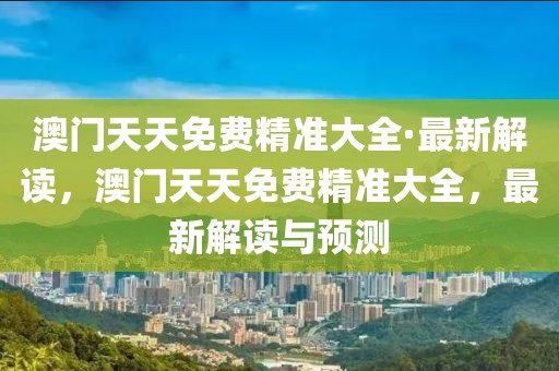 澳門天天免費精準大全·最新解讀，澳門天天免費精準大全，最新解讀與預(yù)測