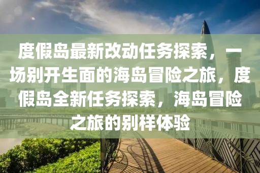 度假島最新改動(dòng)任務(wù)探索，一場(chǎng)別開(kāi)生面的海島冒險(xiǎn)之旅，度假島全新任務(wù)探索，海島冒險(xiǎn)之旅的別樣體驗(yàn)