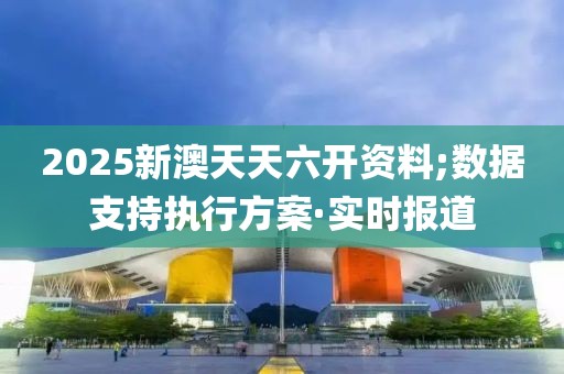 2025新澳天天六開資料;數(shù)據(jù)支持執(zhí)行方案·實時報道