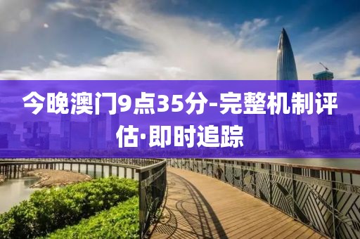 今晚澳門9點(diǎn)35分-完整機(jī)制評估·即時追蹤