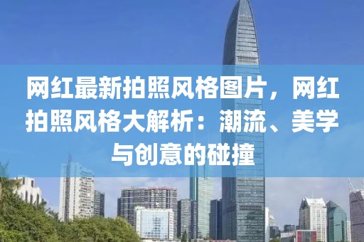 網(wǎng)紅最新拍照風(fēng)格圖片，網(wǎng)紅拍照風(fēng)格大解析：潮流、美學(xué)與創(chuàng)意的碰撞