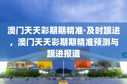 澳門(mén)天天彩期期精準(zhǔn)·及時(shí)跟進(jìn)，澳門(mén)天天彩期期精準(zhǔn)預(yù)測(cè)與跟進(jìn)報(bào)道