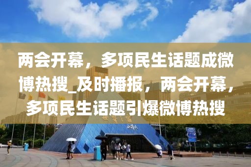 兩會開幕，多項民生話題成微博熱搜_及時播報，兩會開幕，多項民生話題引爆微博熱搜