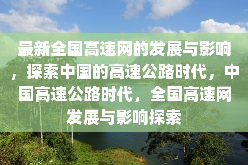 最新全國(guó)高速網(wǎng)的發(fā)展與影響，探索中國(guó)的高速公路時(shí)代，中國(guó)高速公路時(shí)代，全國(guó)高速網(wǎng)發(fā)展與影響探索