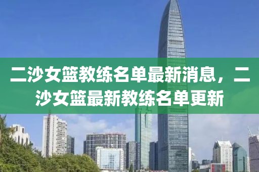 二沙女籃教練名單最新消息，二沙女籃最新教練名單更新
