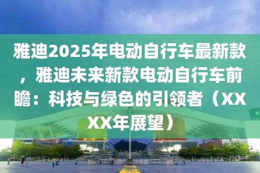 雅迪2025年電動自行車最新款，雅迪未來新款電動自行車前瞻：科技與綠色的引領(lǐng)者（XXXX年展望）
