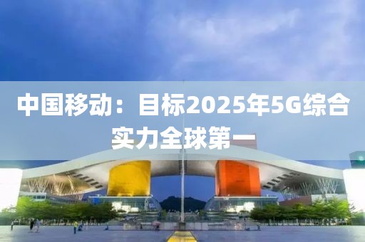 中國移動：目標(biāo)2025年5G綜合實力全球第一