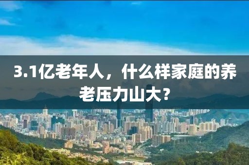 3.1億老年人，什么樣家庭的養(yǎng)老壓力山大？