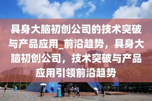 具身大腦初創(chuàng)公司的技術(shù)突破與產(chǎn)品應(yīng)用_前沿趨勢(shì)，具身大腦初創(chuàng)公司，技術(shù)突破與產(chǎn)品應(yīng)用引領(lǐng)前沿趨勢(shì)