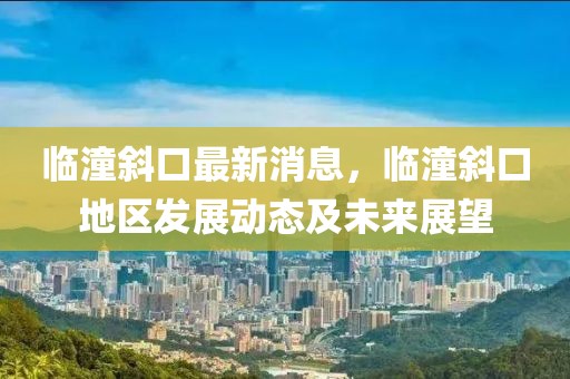 臨潼斜口最新消息，臨潼斜口地區(qū)發(fā)展動態(tài)及未來展望